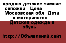 продаю детские зимние сапожки › Цена ­ 1 000 - Московская обл. Дети и материнство » Детская одежда и обувь   